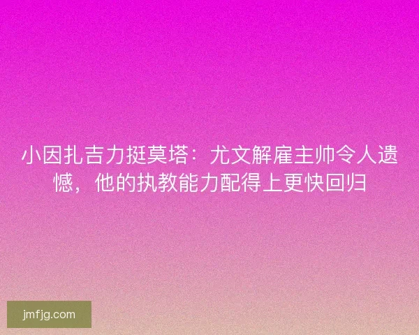 小因扎吉力挺莫塔：尤文解雇主帅令人遗憾，他的执教能力配得上更快回归